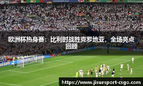 欧洲杯热身赛：比利时战胜克罗地亚，全场亮点回顾